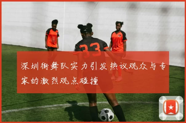 深圳街舞队实力引发热议观众与专家的激烈观点碰撞
