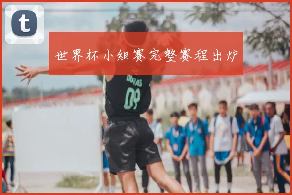 世界杯小组赛完整赛程出炉