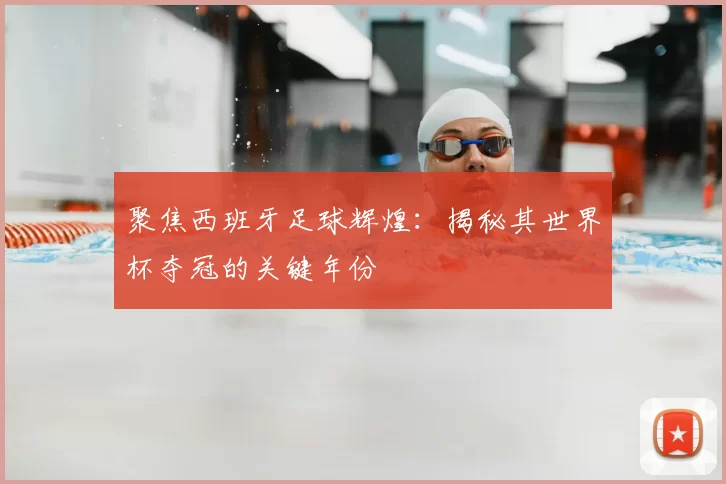 聚焦西班牙足球辉煌:揭秘其世界杯夺冠的关键年份
