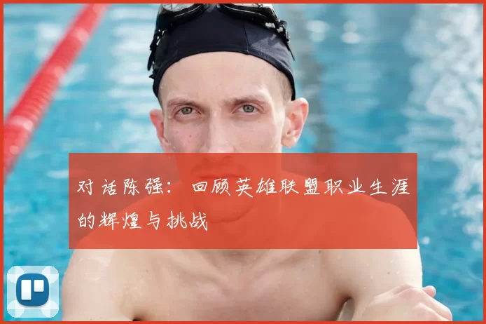 对话陈强:回顾英雄联盟职业生涯的辉煌与挑战