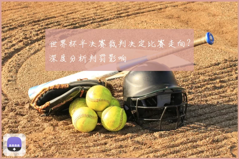 世界杯半决赛裁判决定比赛走向?深度分析判罚影响