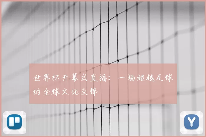 世界杯开幕式直播:一场超越足球的全球文化交锋