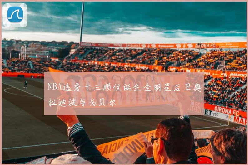 NBA选秀十三顺位诞生全明星后卫奥拉迪波与戈贝尔