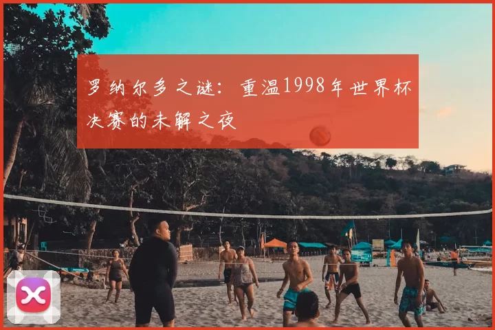 罗纳尔多之谜:重温1998年世界杯决赛的未解之夜