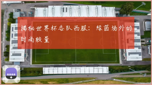 揭秘世界杯各队西服:绿茵场外的时尚较量