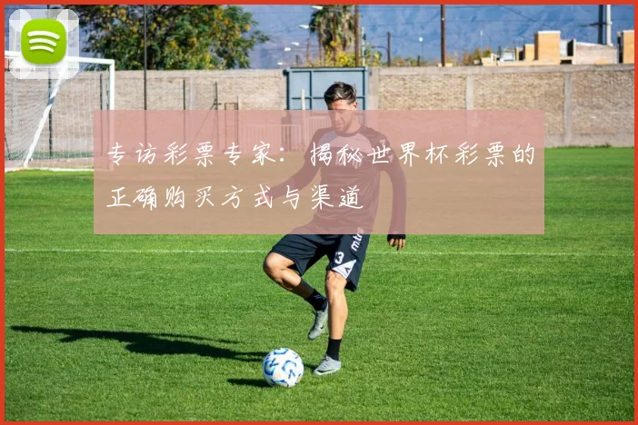专访彩票专家:揭秘世界杯彩票的正确购买方式与渠道