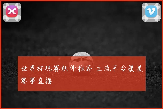 世界杯观赛软件推荐 主流平台覆盖赛事直播