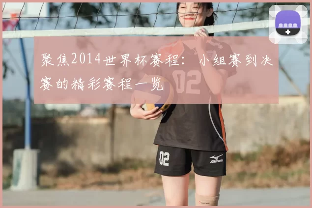 聚焦2014世界杯赛程:小组赛到决赛的精彩赛程一览