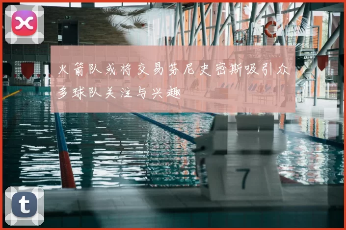 火箭队或将交易芬尼史密斯吸引众多球队关注与兴趣