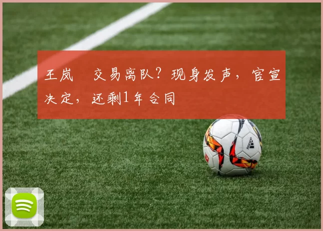 王岚嵚交易离队?现身发声,官宣决定,还剩1年合同