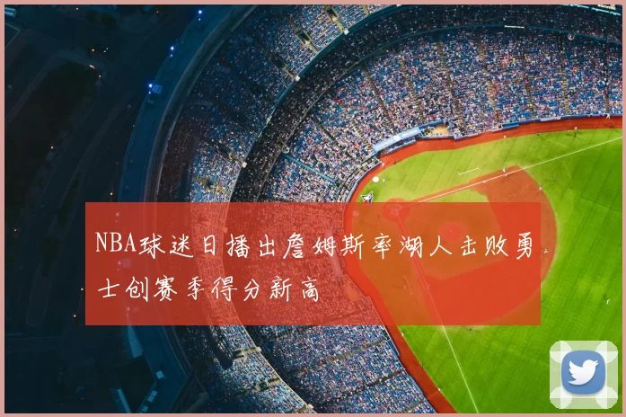 NBA球迷日播出詹姆斯率湖人击败勇士创赛季得分新高