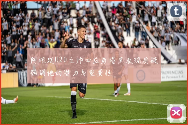 阿根廷U20主帅回应劳塔罗表现质疑强调他的潜力与重要性