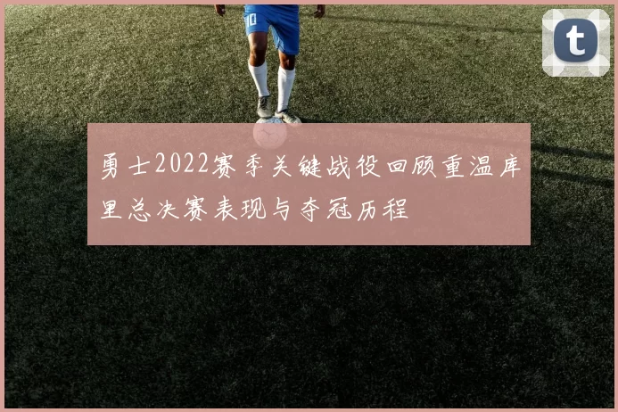 勇士2022赛季关键战役回顾重温库里总决赛表现与夺冠历程