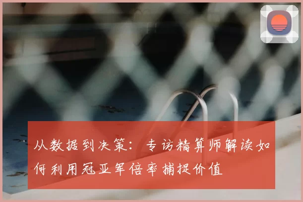 从数据到决策：专访精算师解读如何利用冠亚军倍率捕捉价值