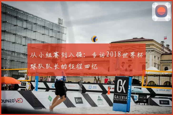 从小组赛到八强:专访2018世界杯球队队长的征程回忆