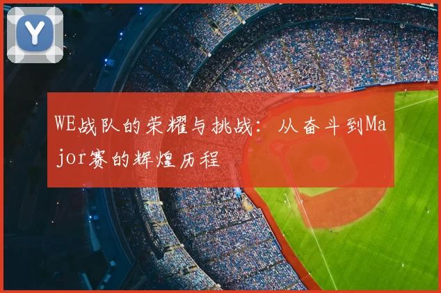 WE战队的荣耀与挑战：从奋斗到Major赛的辉煌历程