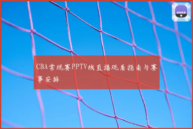 CBA常规赛PPTV线直播观看指南与赛事安排