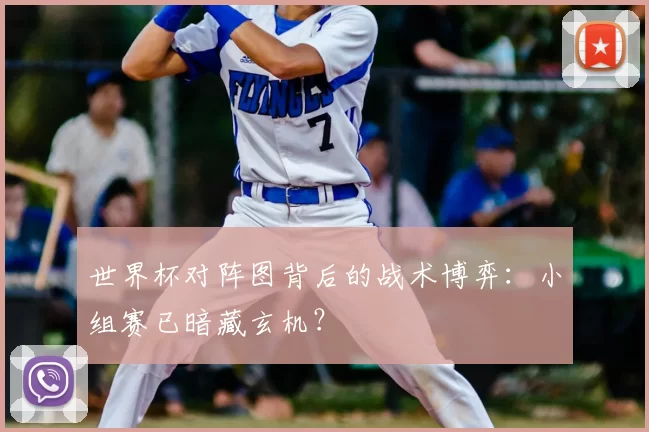 世界杯对阵图背后的战术博弈:小组赛已暗藏玄机?