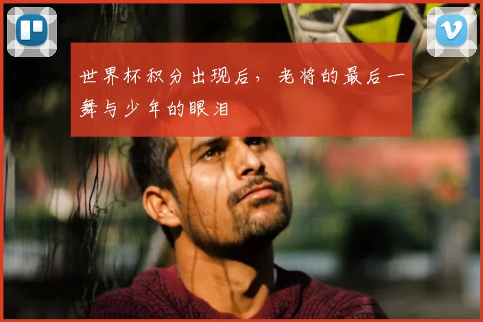 世界杯积分出现后,老将的最后一舞与少年的眼泪