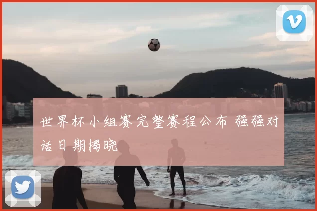 世界杯小组赛完整赛程公布 强强对话日期揭晓
