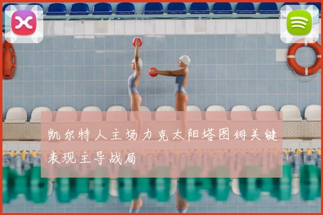 凯尔特人主场力克太阳塔图姆关键表现主导战局