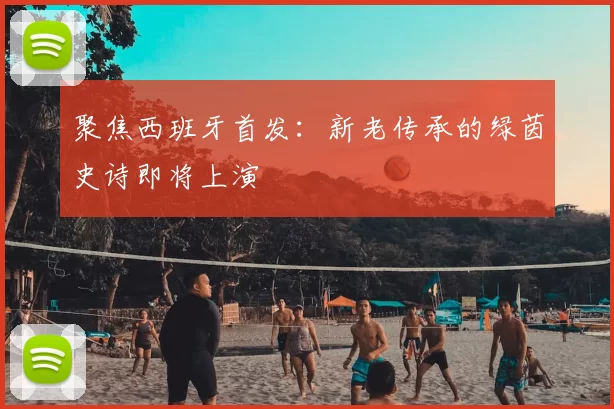 聚焦西班牙首发:新老传承的绿茵史诗即将上演