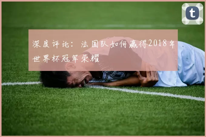 深度评论:法国队如何赢得2018年世界杯冠军荣耀