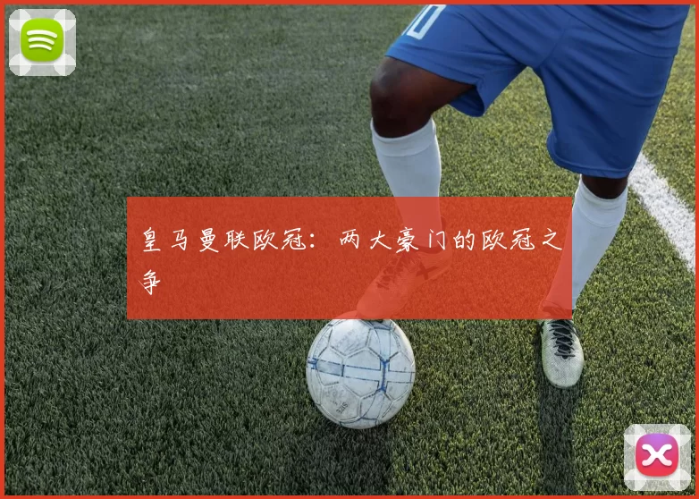 皇马曼联欧冠：两大豪门的欧冠之争