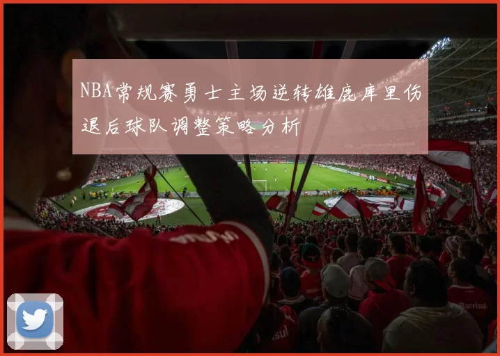 NBA常规赛勇士主场逆转雄鹿库里伤退后球队调整策略分析