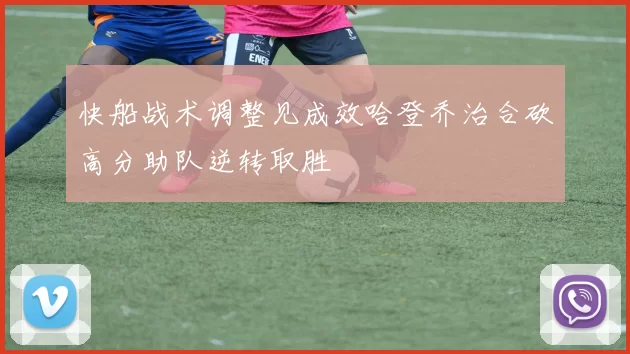 快船战术调整见成效哈登乔治合砍高分助队逆转取胜