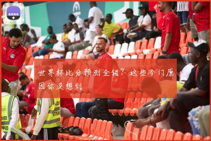 世界杯比分预测全错?这些冷门原因你没想到