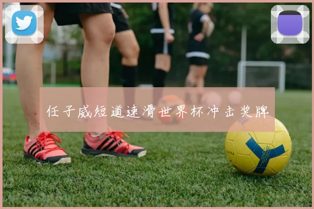 任子威短道速滑世界杯冲击奖牌
