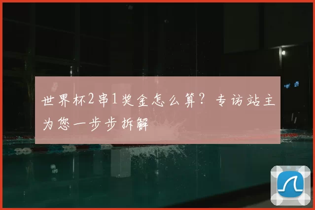 世界杯2串1奖金怎么算?专访站主为您一步步拆解