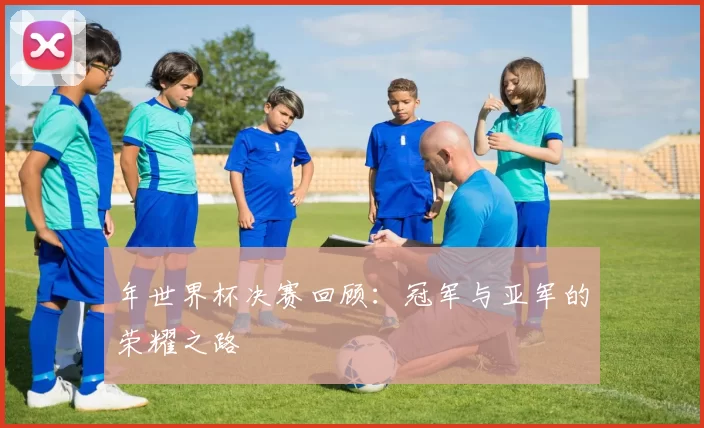 年世界杯决赛回顾:冠军与亚军的荣耀之路