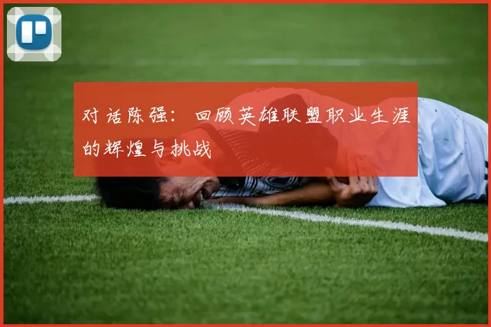 对话陈强:回顾英雄联盟职业生涯的辉煌与挑战