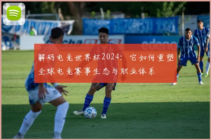 解码电竞世界杯2024:它如何重塑全球电竞赛事生态与职业体系
