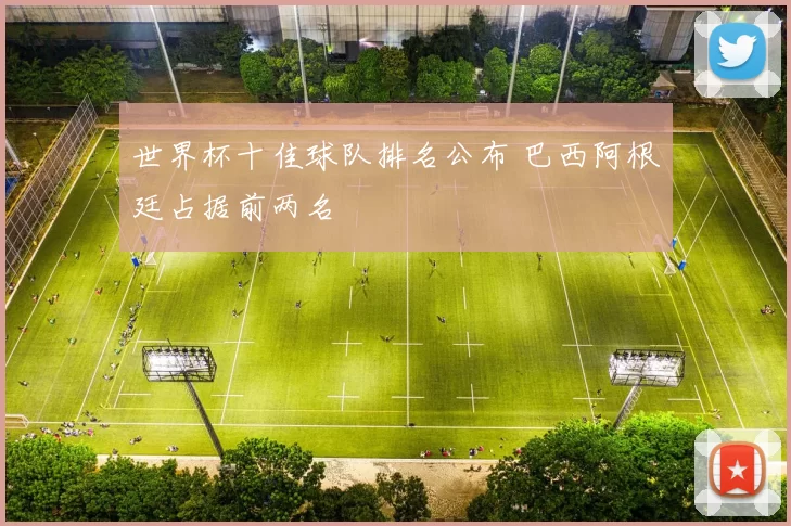 世界杯十佳球队排名公布 巴西阿根廷占据前两名