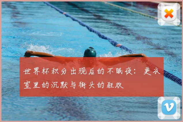 世界杯积分出现后的不眠夜:更衣室里的沉默与街头的狂欢