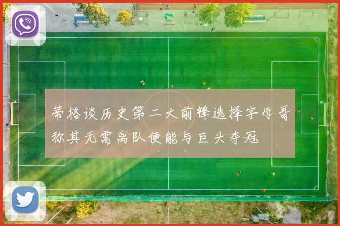 蒂格谈历史第二大前锋选择字母哥称其无需离队便能与巨头夺冠