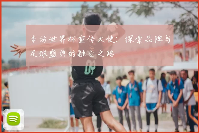 专访世界杯宣传大使:探索品牌与足球盛典的融合之路