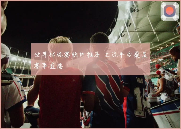 世界杯观赛软件推荐 主流平台覆盖赛事直播