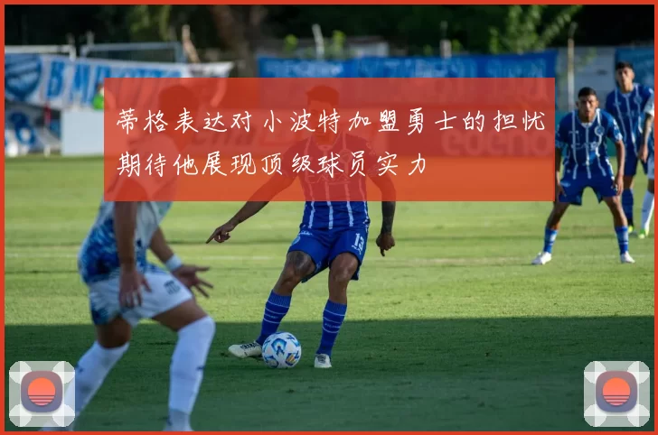 蒂格表达对小波特加盟勇士的担忧期待他展现顶级球员实力