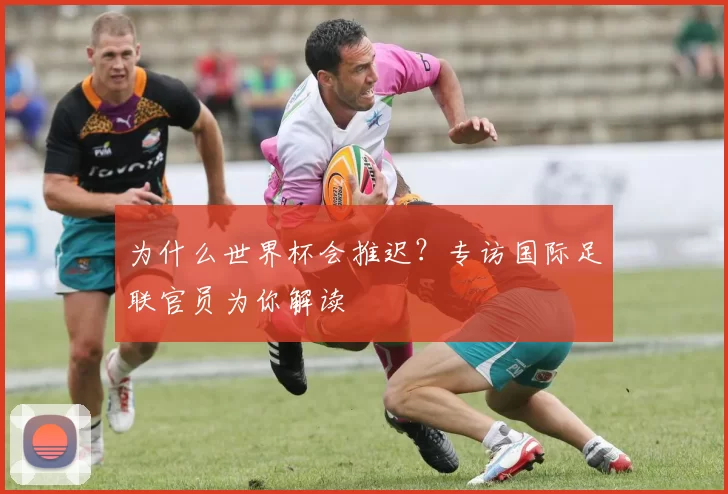 为什么世界杯会推迟?专访国际足联官员为你解读