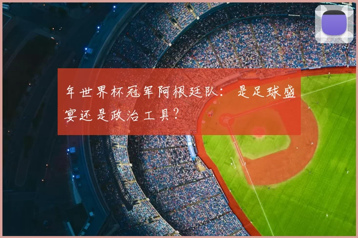 年世界杯冠军阿根廷队:是足球盛宴还是政治工具?