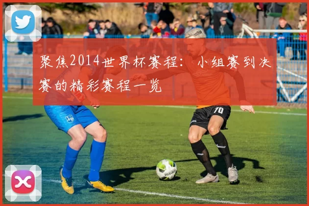 聚焦2014世界杯赛程:小组赛到决赛的精彩赛程一览