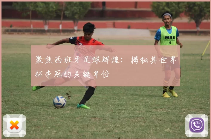 聚焦西班牙足球辉煌：揭秘其世界杯夺冠的关键年份