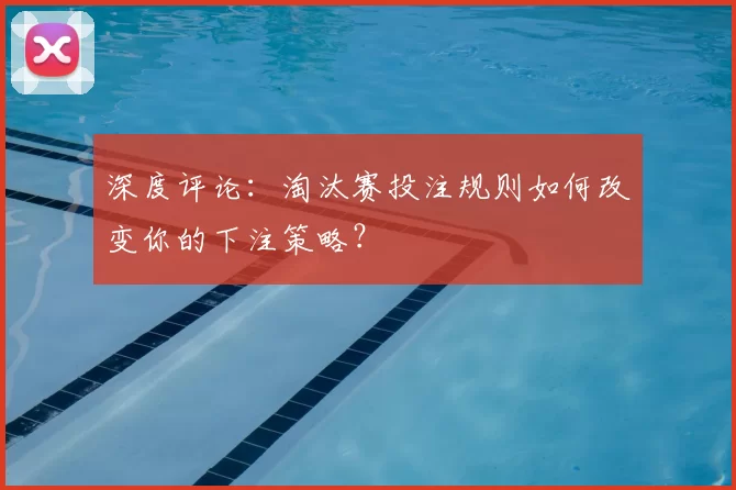 深度评论:淘汰赛投注规则如何改变你的下注策略?