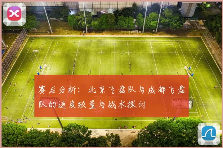 赛后分析:北京飞盘队与成都飞盘队的速度较量与战术探讨