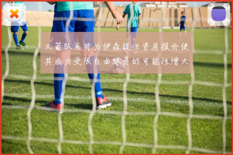 火箭队或将为伊森提供资质报价使其成为受限自由球员的可能性增大