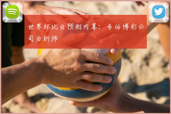世界杯比分预测内幕:专访博彩公司分析师